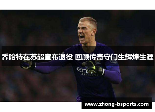 乔哈特在苏超宣布退役 回顾传奇守门生辉煌生涯 乔哈特在苏超宣布退役 回顾传奇守门生辉煌生涯