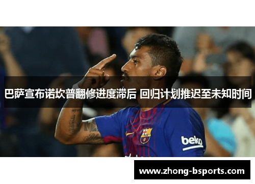 巴萨宣布诺坎普翻修进度滞后 回归计划推迟至未知时间